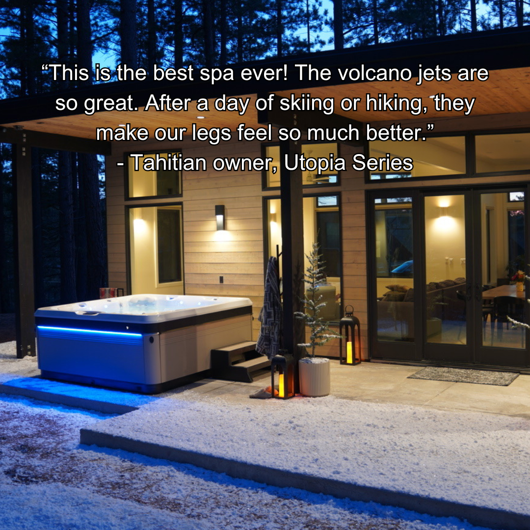 Quote from owner of Utopia Series hot tub saying This is the best spa ever! The volcano jets are so great. Afer a day of skiing or hiking, thry make our legs feels so much better.